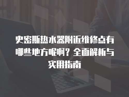 史密斯熱水器附近維修點有哪些地方呢?。咳娼馕雠c實用指南