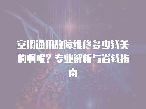 空調(diào)通訊故障維修多少錢美的啊呢？專業(yè)解析與省錢指南