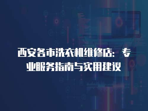 西安各市洗衣機(jī)維修店：專業(yè)服務(wù)指南與實(shí)用建議