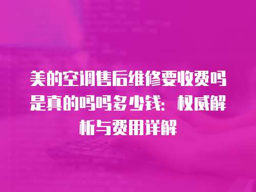 美的空調售后維修要收費嗎是真的嗎嗎多少錢：權威解析與費用詳解