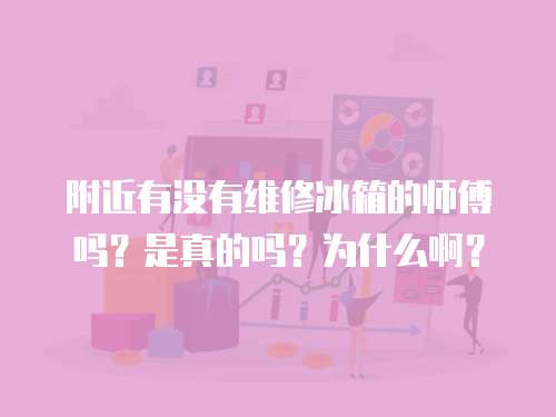 附近有沒有維修冰箱的師傅嗎？是真的嗎？為什么啊？