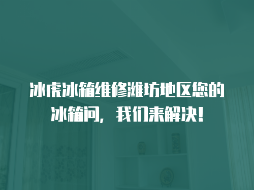 冰虎冰箱維修濰坊地區您的冰箱問，我們來解決！