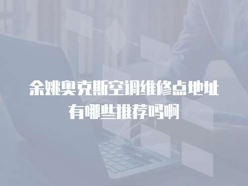 余姚奧克斯空調(diào)維修點(diǎn)地址有哪些推薦嗎啊