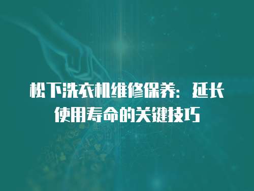 松下洗衣機維修保養：延長使用壽命的關鍵技巧