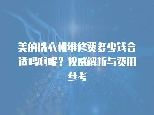 美的洗衣機維修費多少錢合適嗎啊呢？權威解析與費用參考