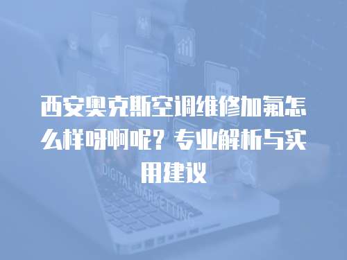 西安奧克斯空調(diào)維修加氟怎么樣呀啊呢？專業(yè)解析與實用建議