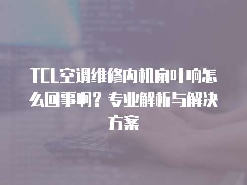TCL空調(diào)維修內(nèi)機扇葉響怎么回事啊？專業(yè)解析與解決方案