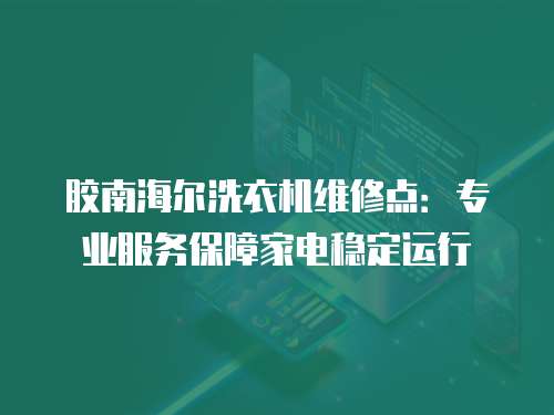 膠南海爾洗衣機維修點：專業服務保障家電穩定運行