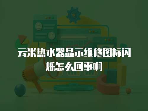 云米熱水器顯示維修圖標(biāo)閃爍怎么回事啊