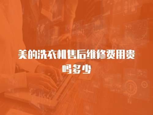 美的洗衣機售后維修費用貴嗎多少