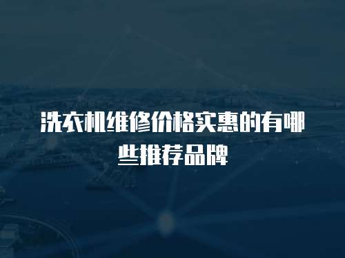洗衣機(jī)維修價(jià)格實(shí)惠的有哪些推薦品牌