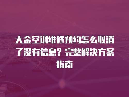 大金空調維修預約怎么取消了沒有信息？完整解決方案指南