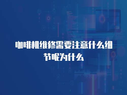 咖啡機維修需要注意什么細節呢為什么