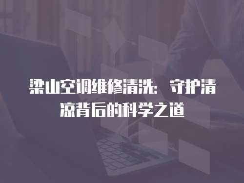 梁山空調(diào)維修清洗：守護清涼背后的科學之道