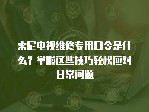 索尼電視維修專用口令是什么？掌握這些技巧輕松應(yīng)對日常問題