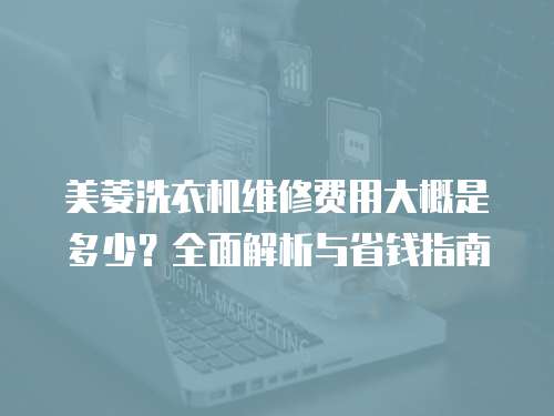 美菱洗衣機維修費用大概是多少？全面解析與省錢指南
