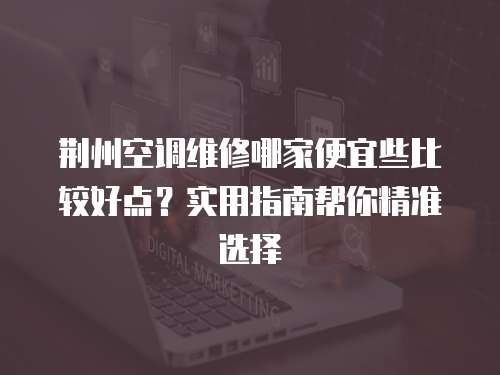 荊州空調維修哪家便宜些比較好點？實用指南幫你精準選擇