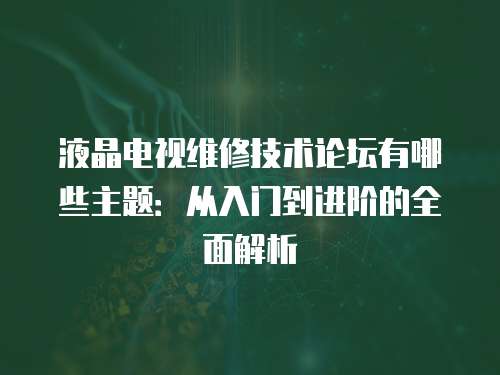 液晶電視維修技術論壇有哪些主題：從入門到進階的全面解析