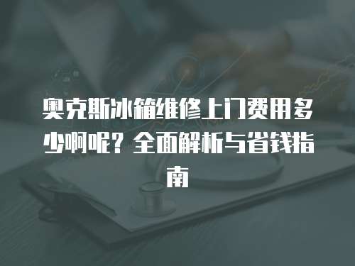 奧克斯冰箱維修上門費(fèi)用多少啊呢？全面解析與省錢指南
