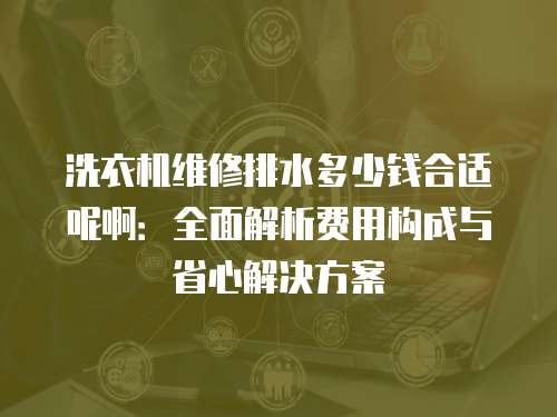 洗衣機(jī)維修排水多少錢合適呢?。喝娼馕鲑M(fèi)用構(gòu)成與省心解決方案