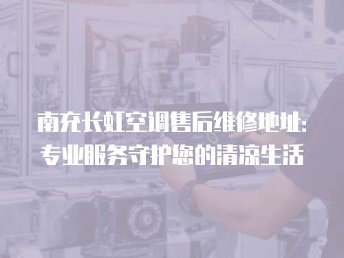 南充長虹空調(diào)售后維修地址：專業(yè)服務(wù)守護(hù)您的清涼生活