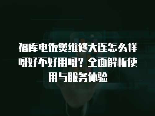 福庫電飯煲維修大連怎么樣呀好不好用呀？全面解析使用與服務體驗