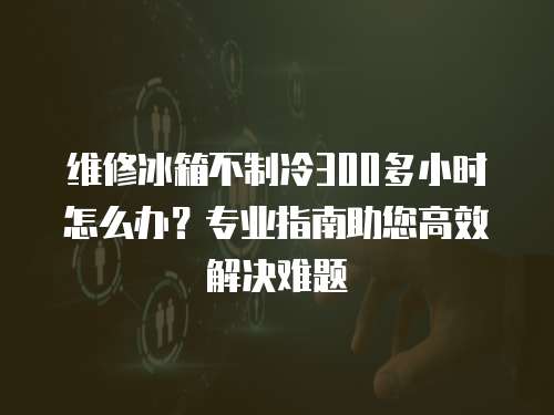 維修冰箱不制冷300多小時怎么辦？專業指南助您高效解決難題