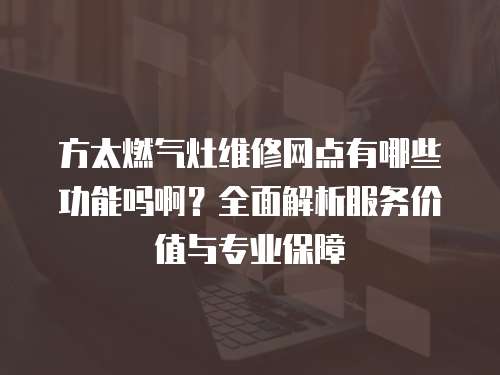 方太燃氣灶維修網點有哪些功能嗎啊？全面解析服務價值與專業保障