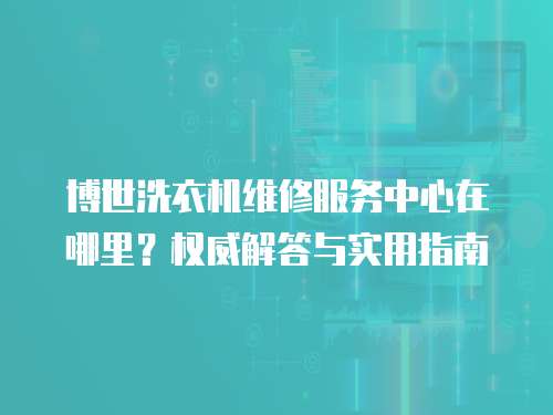 博世洗衣機維修服務中心在哪里？權威解答與實用指南