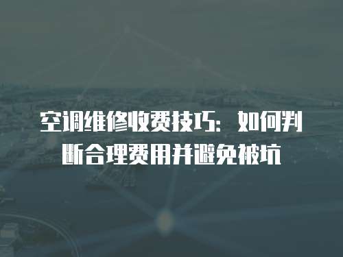 空調(diào)維修收費(fèi)技巧：如何判斷合理費(fèi)用并避免被坑