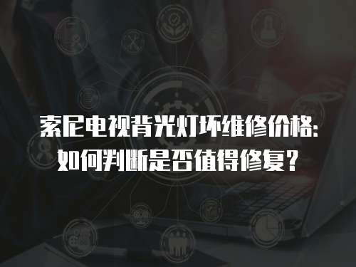索尼電視背光燈壞維修價格：如何判斷是否值得修復(fù)？