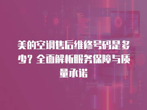 美的空調售后維修號碼是多少？全面解析服務保障與質量承諾