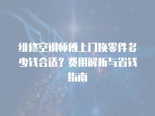 維修空調(diào)師傅上門換零件多少錢合適？費(fèi)用解析與省錢指南