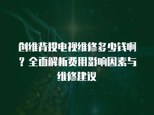 創(chuàng)維背投電視維修多少錢啊？全面解析費用影響因素與維修建議