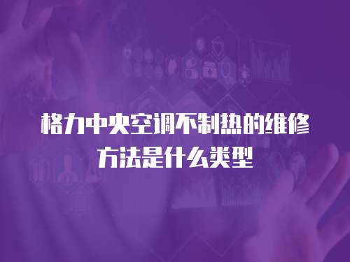 格力中央空調(diào)不制熱的維修方法是什么類型