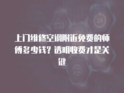 上門維修空調(diào)附近免費的師傅多少錢？透明收費才是關(guān)鍵