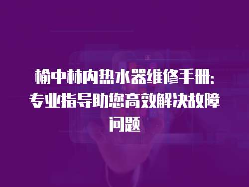 榆中林內熱水器維修手冊：專業指導助您高效解決故障問題