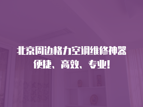 北京周邊格力空調維修神器便捷、高效、專業！