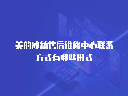 美的冰箱售后維修中心聯(lián)系方式有哪些形式