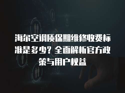 海爾空調質保期維修收費標準是多少？全面解析官方政策與用戶權益
