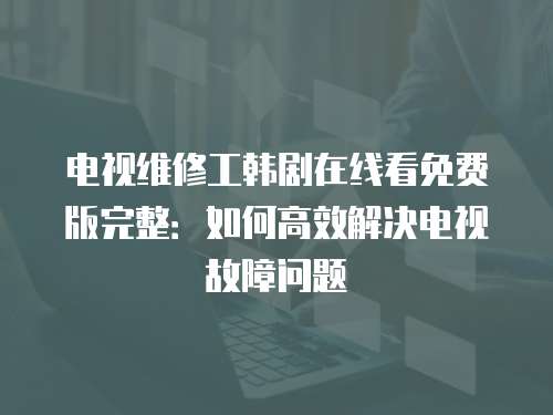 電視維修工韓劇在線看免費(fèi)版完整：如何高效解決電視故障問題