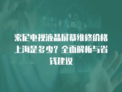 索尼電視液晶屏幕維修價格上海是多少？全面解析與省錢建議