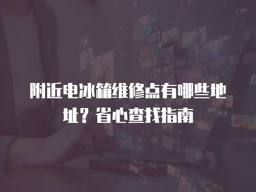 附近電冰箱維修點有哪些地址？省心查找指南