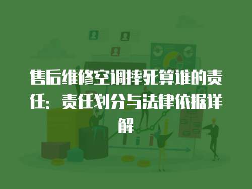售后維修空調摔死算誰的責任：責任劃分與法律依據詳解
