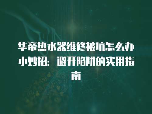華帝熱水器維修被坑怎么辦小妙招：避開(kāi)陷阱的實(shí)用指南