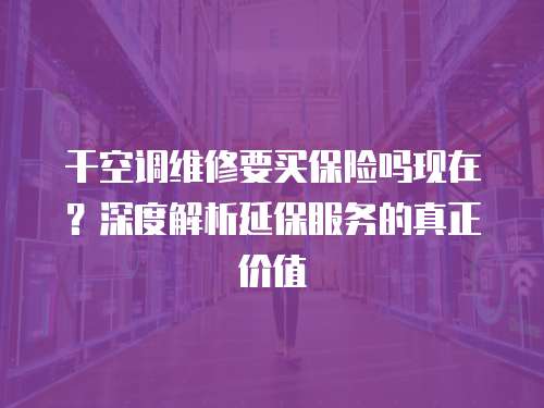 干空調(diào)維修要買保險(xiǎn)嗎現(xiàn)在？深度解析延保服務(wù)的真正價(jià)值