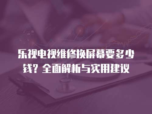 樂視電視維修換屏幕要多少錢？全面解析與實用建議