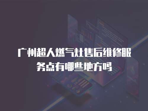 廣州超人燃氣灶售后維修服務點有哪些地方嗎
