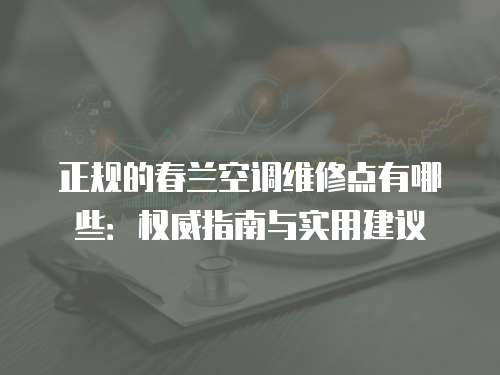 正規(guī)的春蘭空調(diào)維修點(diǎn)有哪些：權(quán)威指南與實(shí)用建議