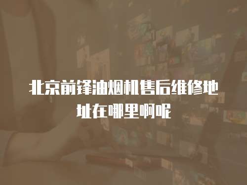 北京前鋒油煙機售后維修地址在哪里啊呢